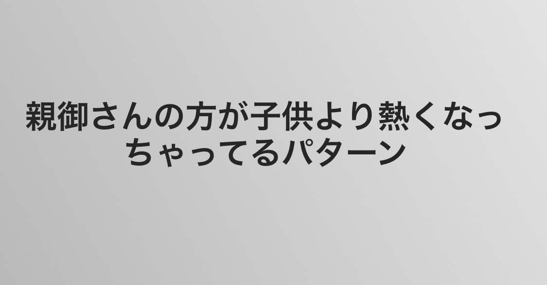 親御さんの方が子供より熱くなっちゃってるパターン